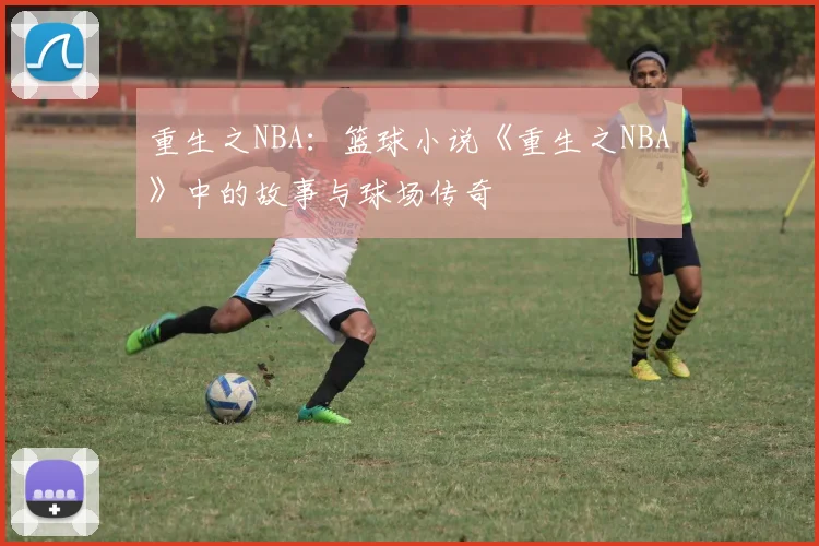 重生之NBA：篮球小说《重生之NBA》中的故事与球场传奇