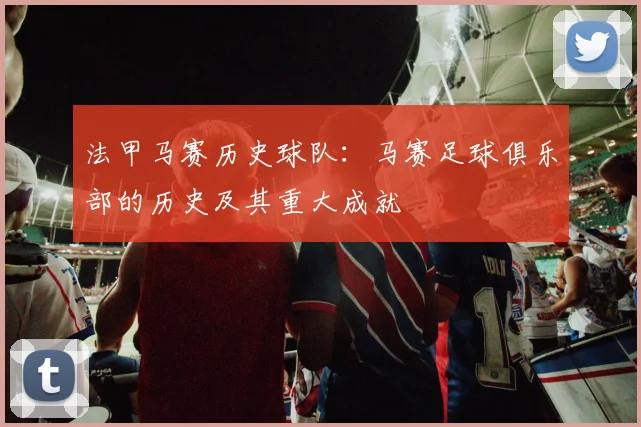 法甲马赛历史球队：马赛足球俱乐部的历史及其重大成就