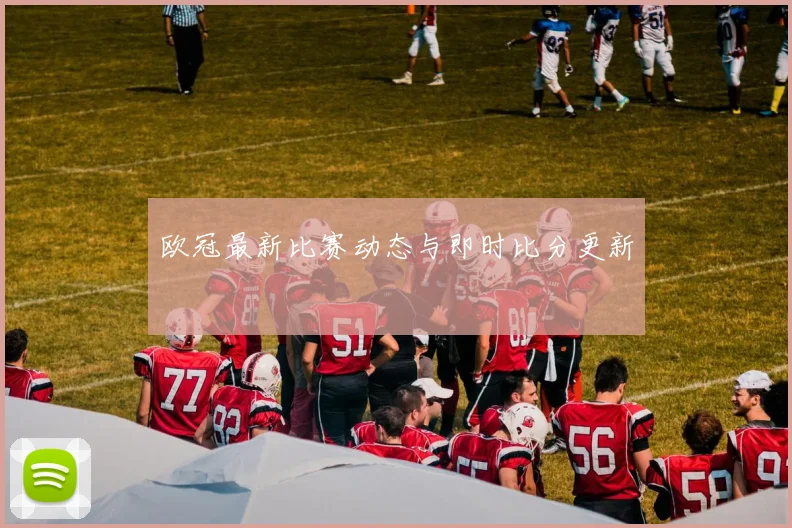 欧冠最新比赛动态与即时比分更新