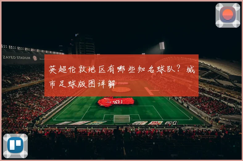 英超伦敦地区有哪些知名球队？城市足球版图详解