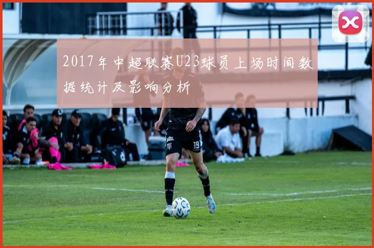 2017年中超联赛U23球员上场时间数据统计及影响分析