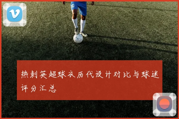 热刺英超球衣历代设计对比与球迷评分汇总