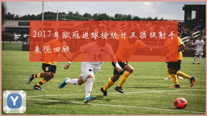2017年欧冠进球榜统计及顶级射手表现回顾