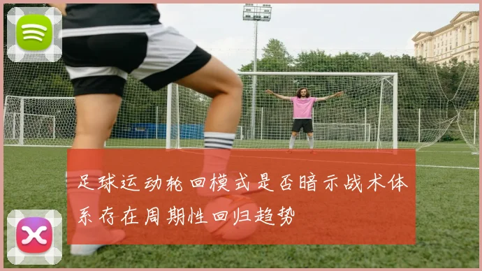足球运动轮回模式是否暗示战术体系存在周期性回归趋势