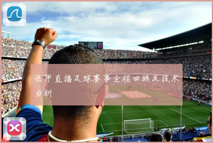 西甲直播足球赛事全程回顾及技术分析